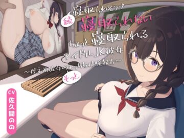 【早期購入特典付き】続・寝取られそうで寝取られないちょっと寝取られるアイドルJK彼女～控えめ彼女の”もっと”えっちな体験報告～【竿視点トラック有り】