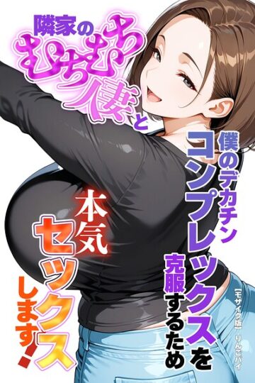 僕のデカチンコンプレックスを克服するため隣家のむちむち人妻と本気セックスします！【モザイク版】