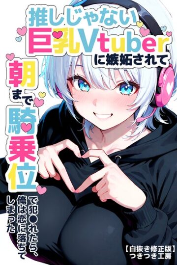 推しじゃない巨乳Vtuberに嫉妬されて朝まで騎乗位で犯●れたら、俺は恋に落ちてしまった【白抜き修正版】