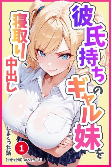 彼氏持ちのギャル妹を寝取り、中出ししまくった話（単話）【モザイク版】（単話）